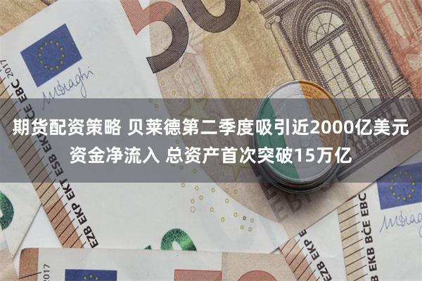 期货配资策略 贝莱德第二季度吸引近2000亿美元资金净流入 总资产首次突破15万亿