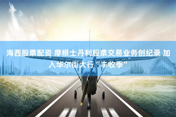 海西股票配资 摩根士丹利股票交易业务创纪录 加入华尔街大行“丰收季”