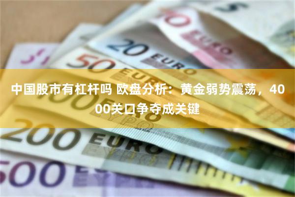 中国股市有杠杆吗 欧盘分析：黄金弱势震荡，4000关口争夺成关键