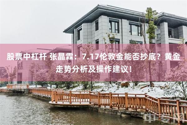 股票中杠杆 张晶霖：7.17伦敦金能否抄底？黄金走势分析及操作建议！