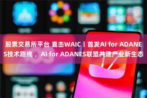 股票交易所平台 直击WAIC丨首发AI for ADANES技术路线 ，AI for ADANES联盟共建产业新生态