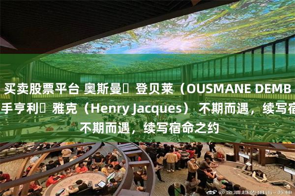 买卖股票平台 奥斯曼・登贝莱（OUSMANE DEMBÉLÉ) 携手亨利・雅克（Henry Jacques） 不期而遇，续写宿命之约