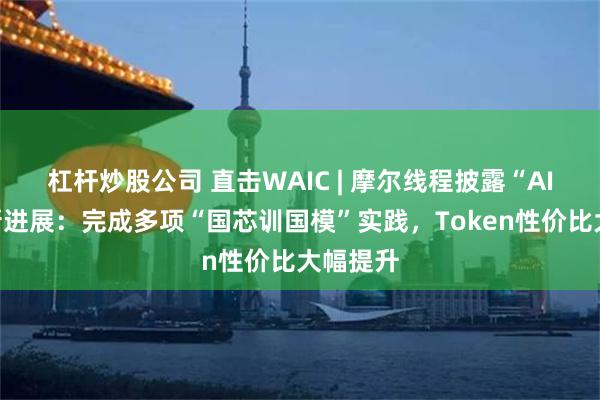 杠杆炒股公司 直击WAIC | 摩尔线程披露“AI工厂”新进展：完成多项“国芯训国模”实践，Token性价比大幅提升