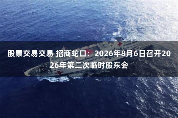股票交易交易 招商蛇口：2026年8月6日召开2026年第二次临时股东会