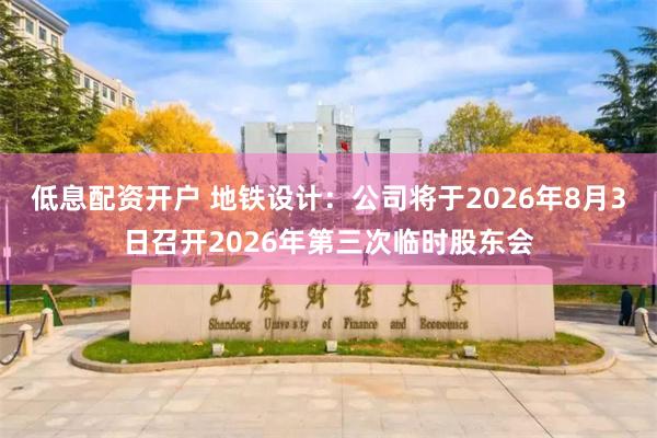 低息配资开户 地铁设计：公司将于2026年8月3日召开2026年第三次临时股东会