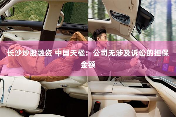长沙炒股融资 中国天楹：公司无涉及诉讼的担保金额