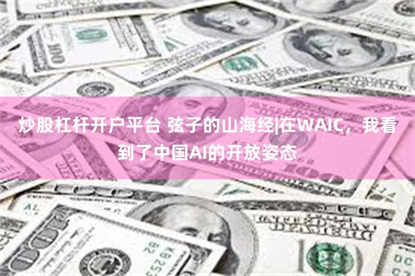 炒股杠杆开户平台 弦子的山海经|在WAIC，我看到了中国AI的开放姿态
