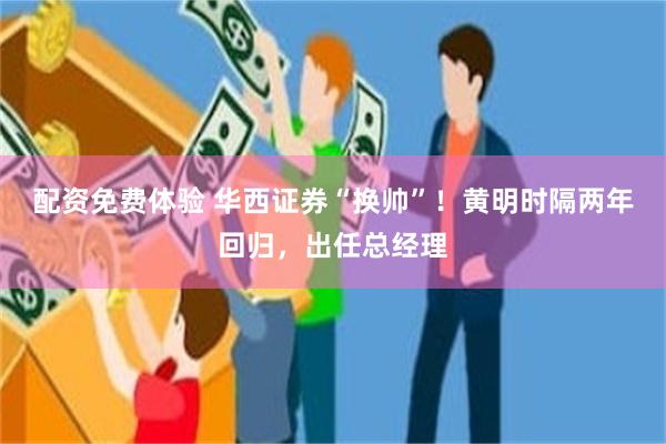 配资免费体验 华西证券“换帅”！黄明时隔两年回归，出任总经理