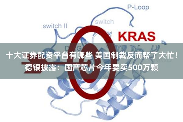 十大证券配资平台有哪些 美国制裁反而帮了大忙！德银披露：国产芯片今年要卖500万颗