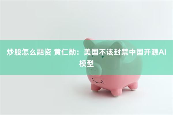 炒股怎么融资 黄仁勋:美国不该封禁中国开源AI模型