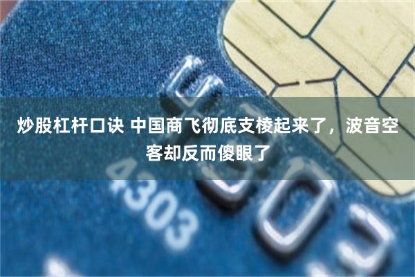 炒股杠杆口诀 中国商飞彻底支棱起来了，波音空客却反而傻眼了
