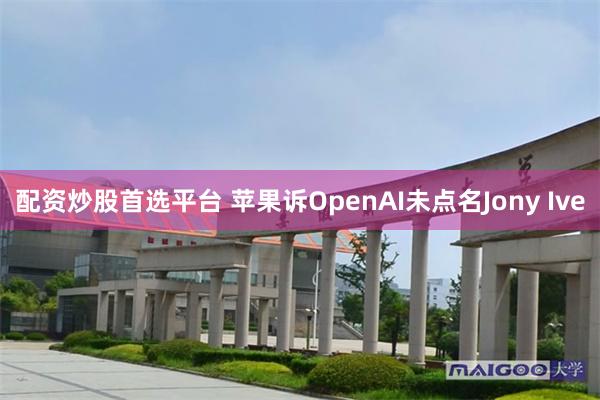 配资炒股首选平台 苹果诉OpenAI未点名Jony Ive