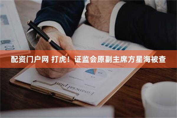 配资门户网 打虎！证监会原副主席方星海被查