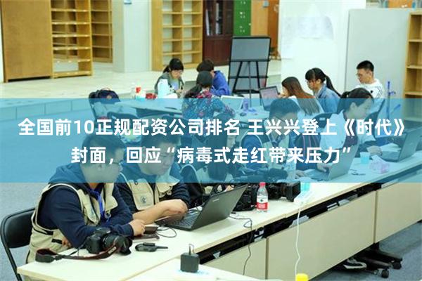 全国前10正规配资公司排名 王兴兴登上《时代》封面,回应“病毒式走红带来压力”