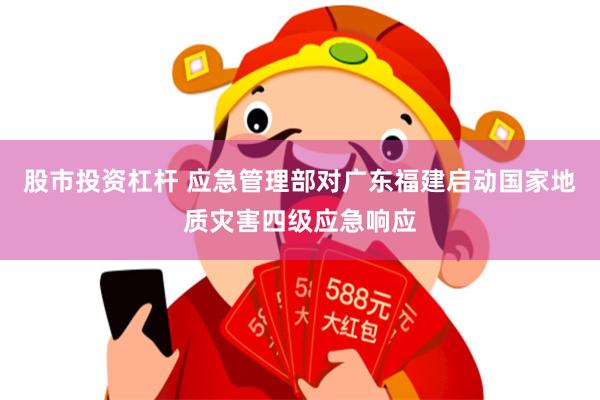 股市投资杠杆 应急管理部对广东福建启动国家地质灾害四级应急响应