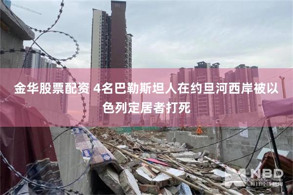 金华股票配资 4名巴勒斯坦人在约旦河西岸被以色列定居者打死