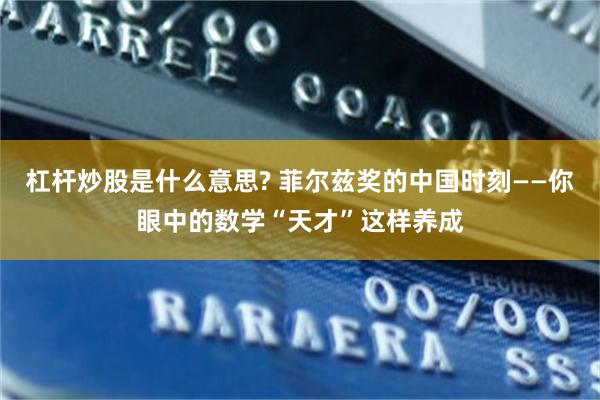 杠杆炒股是什么意思? 菲尔兹奖的中国时刻——你眼中的数学“天才”这样养成