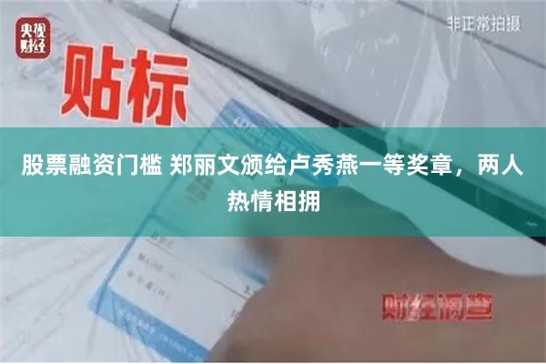 股票融资门槛 郑丽文颁给卢秀燕一等奖章，两人热情相拥