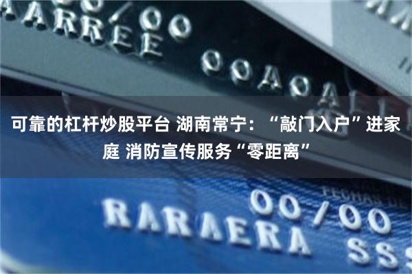 可靠的杠杆炒股平台 湖南常宁：“敲门入户”进家庭 消防宣传服务“零距离”