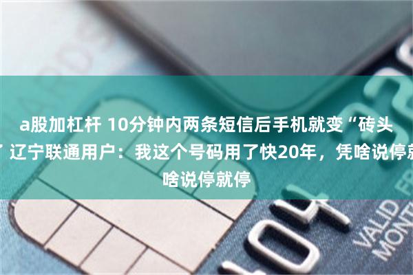 a股加杠杆 10分钟内两条短信后手机就变“砖头”了 辽宁联通用户：我这个号码用了快20年，凭啥说停就停