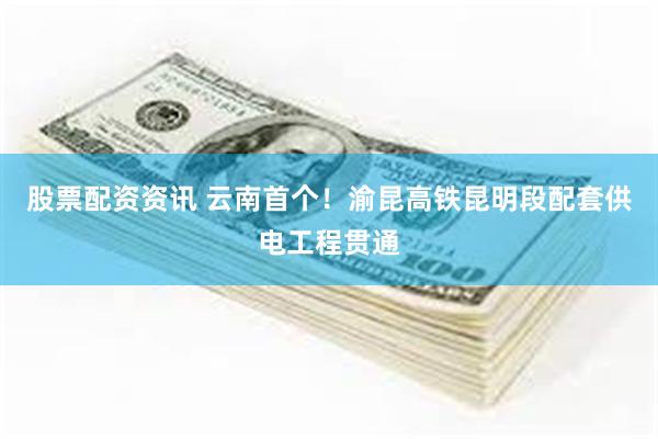 股票配资资讯 云南首个!渝昆高铁昆明段配套供电工程贯通
