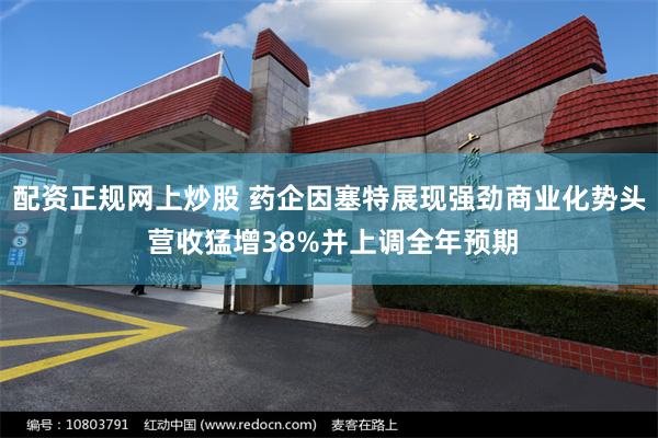 配资正规网上炒股 药企因塞特展现强劲商业化势头 营收猛增38%并上调全年预期