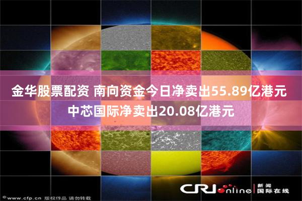 金华股票配资 南向资金今日净卖出55.89亿港元 中芯国际净卖出20.08亿港元