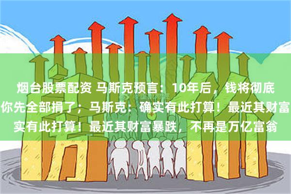烟台股票配资 马斯克预言：10年后，钱将彻底没有用；诺奖得主：那你先全部捐了；马斯克：确实有此打算！最近其财富暴跌，不再是万亿富翁