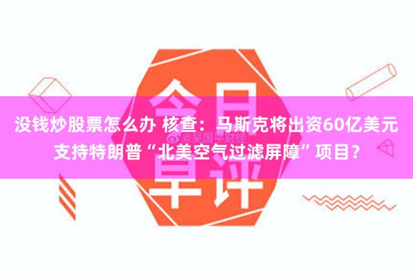 没钱炒股票怎么办 核查：马斯克将出资60亿美元支持特朗普“北美空气过滤屏障”项目？