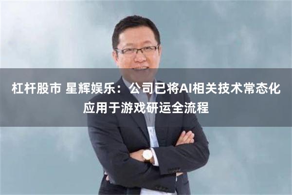 杠杆股市 星辉娱乐：公司已将AI相关技术常态化应用于游戏研运全流程