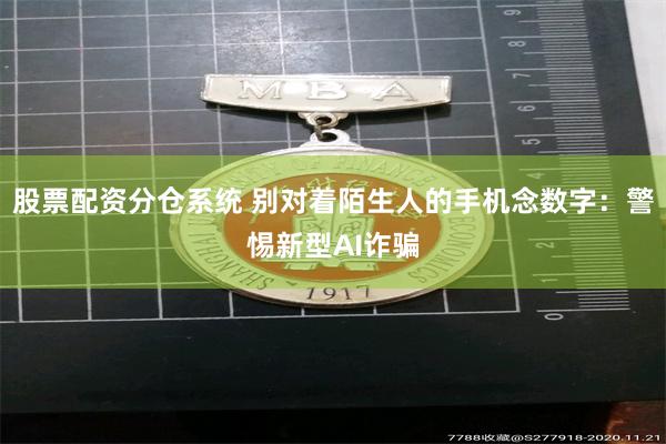 股票配资分仓系统 别对着陌生人的手机念数字：警惕新型AI诈骗