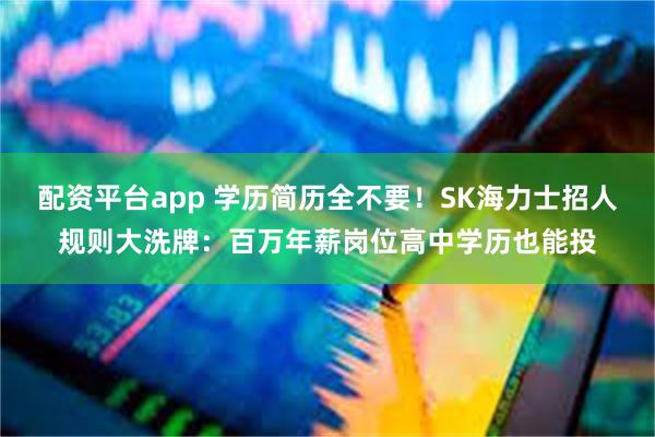配资平台app 学历简历全不要！SK海力士招人规则大洗牌：百万年薪岗位高中学历也能投