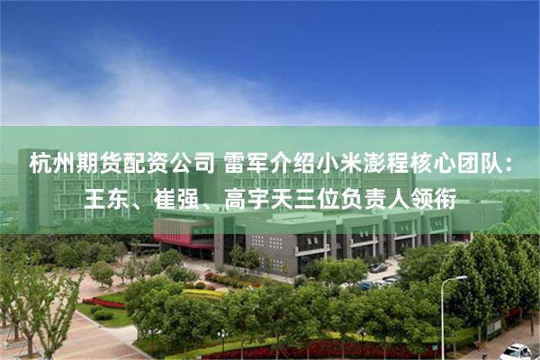 杭州期货配资公司 雷军介绍小米澎程核心团队：王东、崔强、高宇天三位负责人领衔
