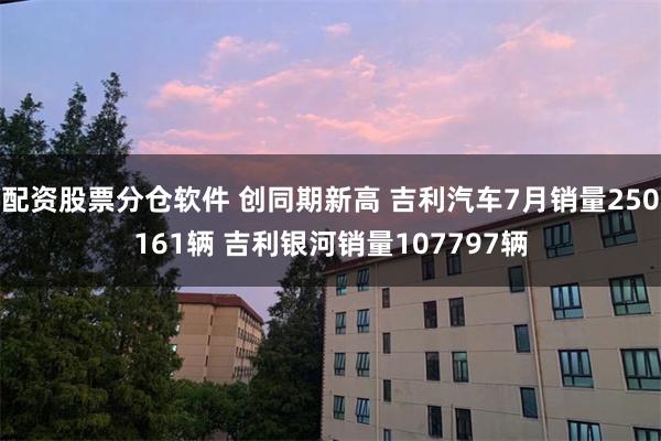 配资股票分仓软件 创同期新高 吉利汽车7月销量250161辆 吉利银河销量107797辆