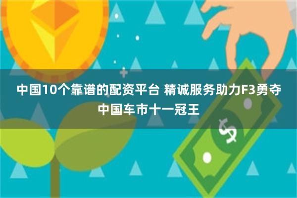 中国10个靠谱的配资平台 精诚服务助力F3勇夺中国车市十一冠王