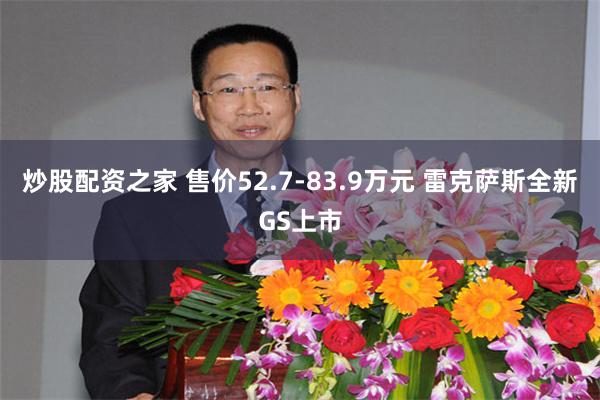 炒股配资之家 售价52.7-83.9万元 雷克萨斯全新GS上市