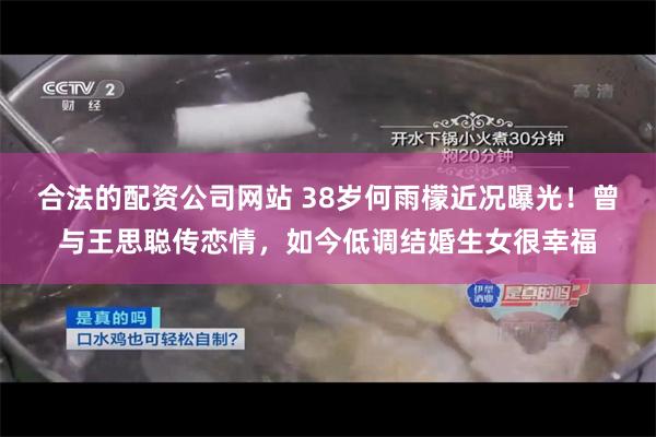 合法的配资公司网站 38岁何雨檬近况曝光！曾与王思聪传恋情，如今低调结婚生女很幸福