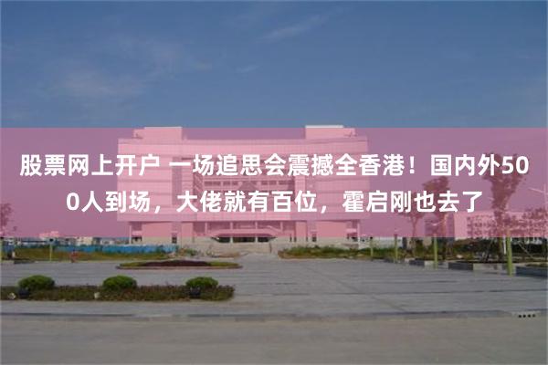 股票网上开户 一场追思会震撼全香港！国内外500人到场，大佬就有百位，霍启刚也去了