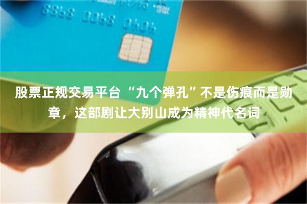 股票正规交易平台 “九个弹孔”不是伤痕而是勋章，这部剧让大别山成为精神代名词