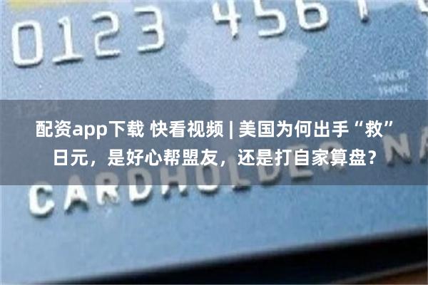 配资app下载 快看视频 | 美国为何出手“救”日元，是好心帮盟友，还是打自家算盘？