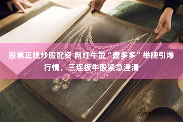 股票正规炒股配资 网红牛散“鑫多多”举牌引爆行情，三连板牛股紧急澄清