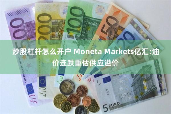 炒股杠杆怎么开户 Moneta Markets亿汇:油价连跌重估供应溢价