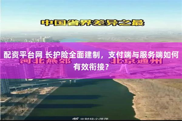 配资平台网 长护险全面建制，支付端与服务端如何有效衔接？