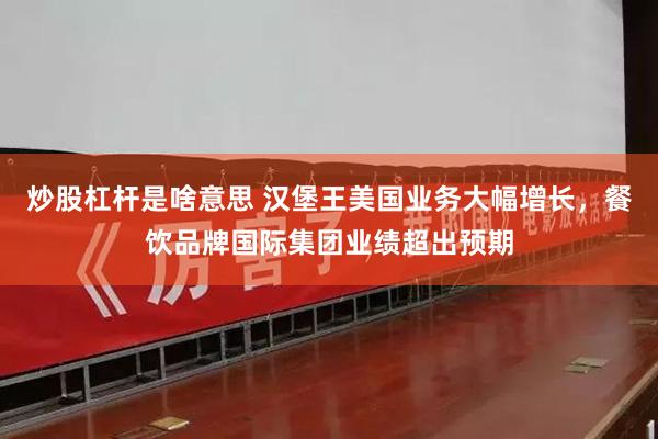 炒股杠杆是啥意思 汉堡王美国业务大幅增长,餐饮品牌国际集团业绩超出预期
