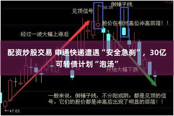 配资炒股交易 申通快递遭遇“安全急刹”，30亿可转债计划“泡汤”