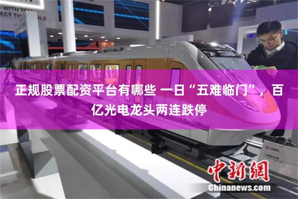 正规股票配资平台有哪些 一日“五难临门”，百亿光电龙头两连跌停