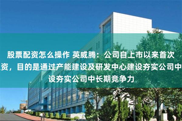 股票配资怎么操作 英威腾:公司自上市以来首次推进定增融资,目的是通过产能建设及研发中心建设夯实公司中长期竞争力