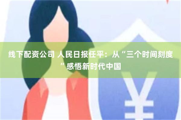线下配资公司 人民日报任平：从“三个时间刻度”感悟新时代中国