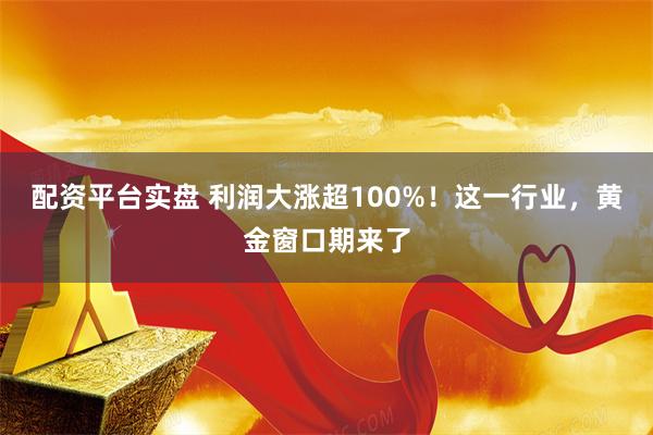 配资平台实盘 利润大涨超100%！这一行业，黄金窗口期来了