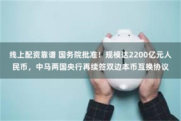 线上配资靠谱 国务院批准！规模达2200亿元人民币，中马两国央行再续签双边本币互换协议